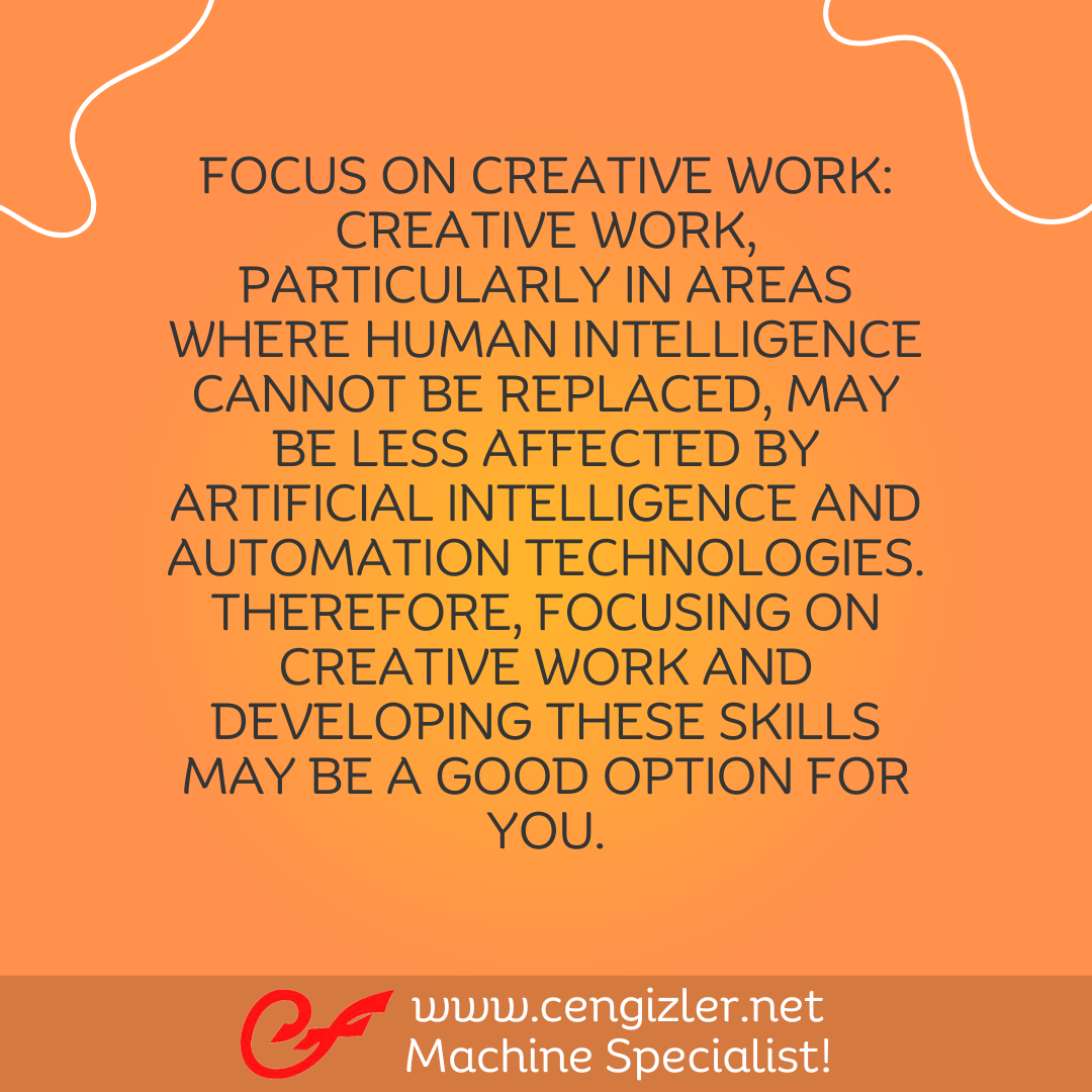 4 Focus on creative work. Creative work, particularly in areas where human intelligence cannot be replaced, may be less affected by artificial intelligence and automation technologies